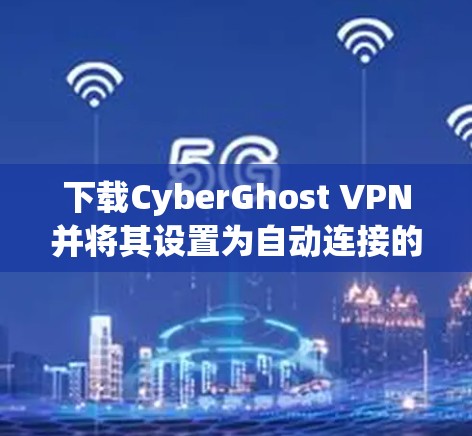 下载CyberGhost VPN并将其设置为自动连接的步骤如下
