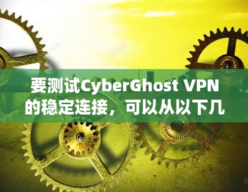 要测试CyberGhost VPN的稳定连接，可以从以下几个方面进行