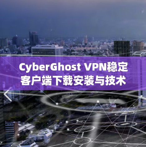 CyberGhost VPN稳定客户端下载安装与技术分析