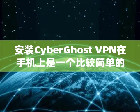 安装CyberGhost VPN在手机上是一个比较简单的过程。以下是详细的步骤指南
