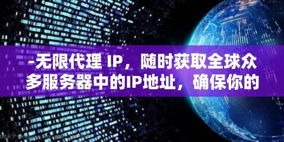 -无限代理 IP，随时获取全球众多服务器中的IP地址，确保你的网络活动不被追踪