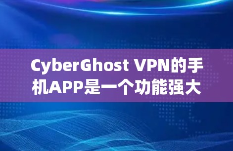 CyberGhost VPN的手机APP是一个功能强大的工具，适合需要保护隐私和安全的用户。以下是该APP的详细介绍和安装步骤