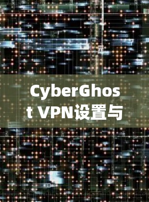 CyberGhost VPN设置与故障排除教程