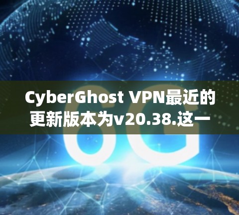 CyberGhost VPN最近的更新版本为v20.38.这一版本主要带来了以下几个方面的改进和新功能