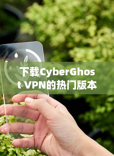 下载CyberGhost VPN的热门版本，可以按照以下步骤进行