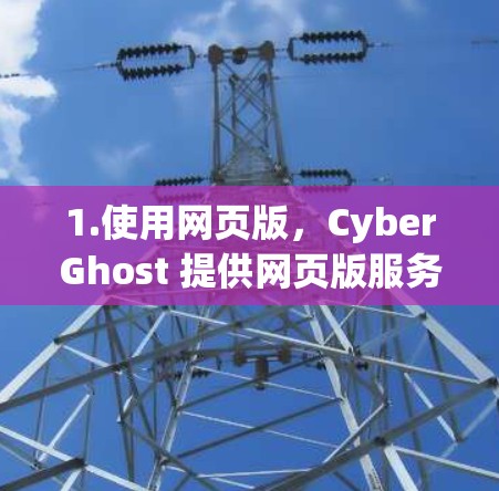 1.使用网页版，CyberGhost 提供网页版服务，你可以在浏览器中直接访问他们的网站，登录账户，然后连接到服务器
