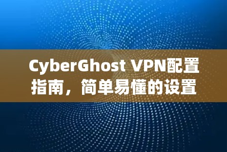 CyberGhost VPN配置指南，简单易懂的设置步骤