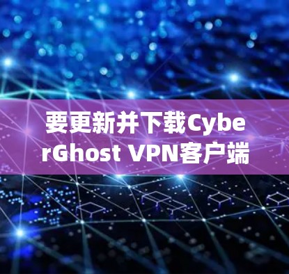 要更新并下载CyberGhost VPN客户端，请按照以下步骤操作