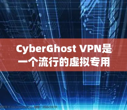 CyberGhost VPN是一个流行的虚拟专用网络服务提供商，提供高安全性和匿名性。以下是关于CyberGhost VPN客户端的一些常见问题及解决方法