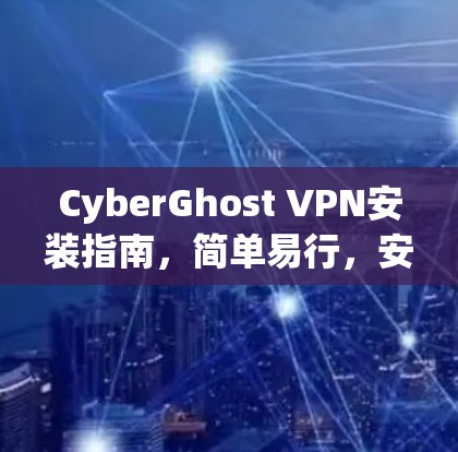 CyberGhost VPN安装指南,简单易行,安全可靠 CyberGhost VPN安装指南,简单易行,安全可靠