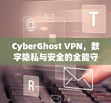 CyberGhost VPN，数字隐私与安全的全能守护