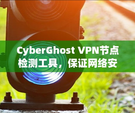 CyberGhost VPN节点检测工具，保证网络安全的核心技术