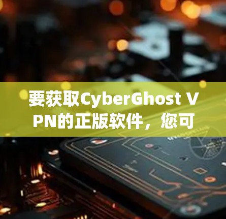 要获取CyberGhost VPN的正版软件，您可以按照以下步骤操作