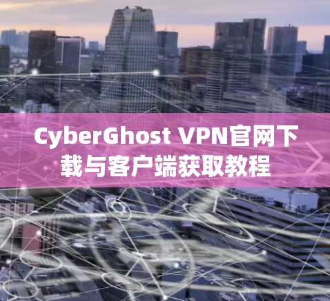 CyberGhost VPN官网下载与客户端获取教程