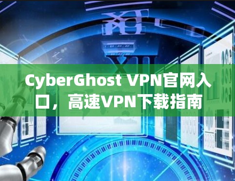 CyberGhost VPN官网入口，高速VPN下载指南