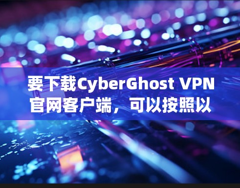 要下载CyberGhost VPN官网客户端，可以按照以下步骤操作
