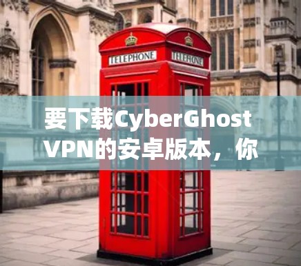 要下载CyberGhost VPN的安卓版本，你可以按照以下步骤操作