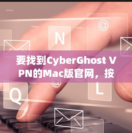 要找到CyberGhost VPN的Mac版官网，按照以下步骤操作