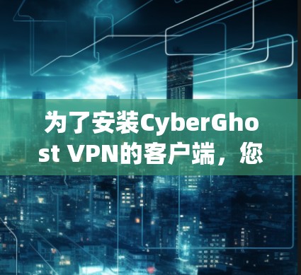 为了安装CyberGhost VPN的客户端，您可以按照以下步骤操作