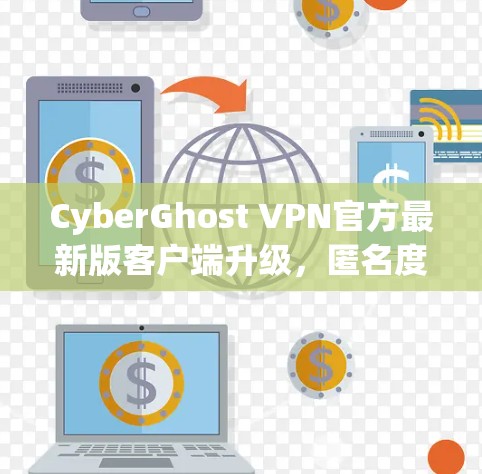 CyberGhost VPN官方最新版客户端升级，匿名度与隐私保护的全新解决方案