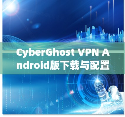 CyberGhost VPN Android版下载与配置指南 CyberGhost VPN Android版下载与配置指南