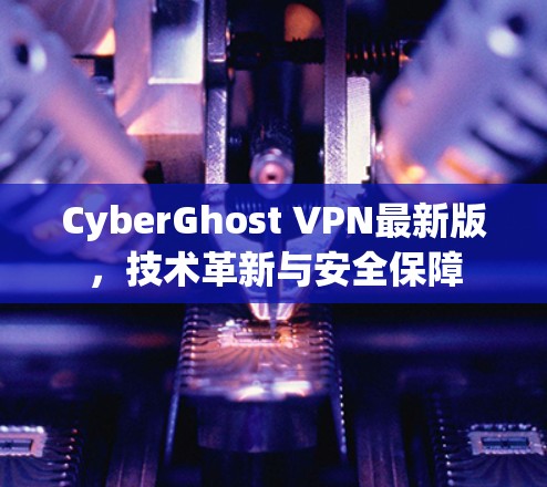 CyberGhost VPN最新版，技术革新与安全保障