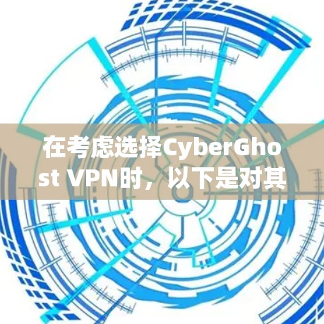 在考虑选择CyberGhost VPN时，以下是对其各方面的详细分析和建议