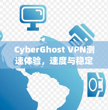 CyberGhost VPN测速体验,速度与稳定性的全面评估