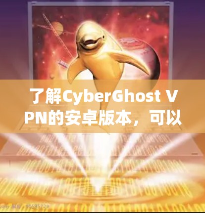 了解CyberGhost VPN的安卓版本，可以按照以下步骤进行