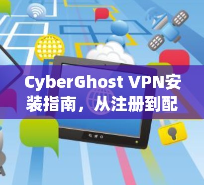 CyberGhost VPN安装指南，从注册到配置的全步骤