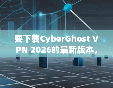 要下载CyberGhost VPN 2026的最新版本,您可以按照以下步骤操作