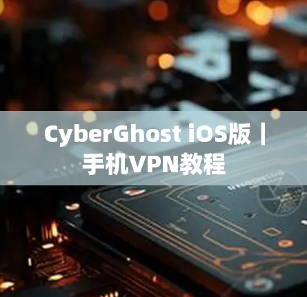 CyberGhost iOS版|手机VPN教程