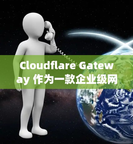 Cloudflare Gateway 作为一款企业级网络安全解决方案,提供了全面的网络保护功能,能够有效应对多种安全威胁。以下是其在企业网络保护中的关键作用