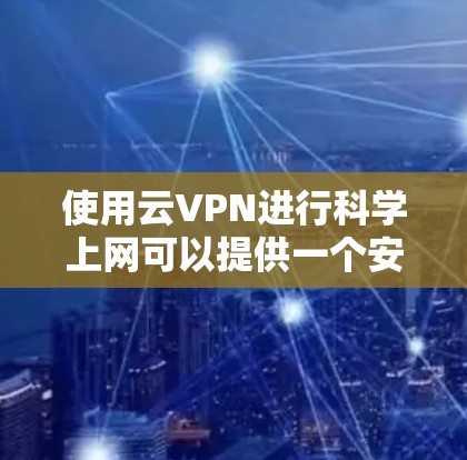 使用云VPN进行科学上网可以提供一个安全、可靠的网络连接方式,帮助用户访问受限的网络资源或保护隐私。以下是使用云VPN科学上网的一些步骤和注意事项 使用云VPN进行科学上网可以提供一个安全、可靠的网络连接方式,帮助用户访问受限的网络资源或保护隐私。以下是使用云VPN科学上网的一些步骤和注意事项