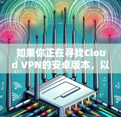 如果你正在寻找Cloud VPN的安卓版本，以下是一些可能的解决方法