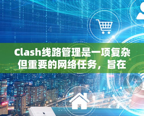 Clash线路管理是一项复杂但重要的网络任务，旨在监控和优化网络流量，确保资源的高效利用。以下是Clash线路管理的详细步骤和优化建议