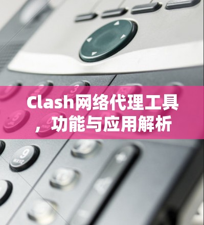 Clash网络代理工具,功能与应用解析