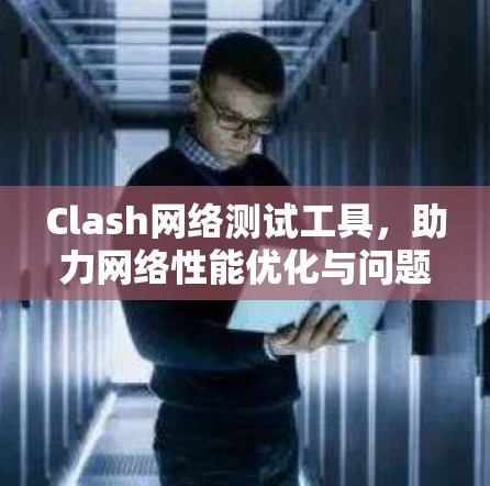Clash网络测试工具,助力网络性能优化与问题诊断