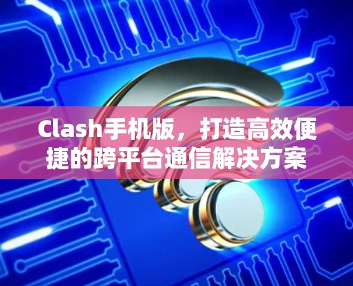 Clash手机版,打造高效便捷的跨平台通信解决方案