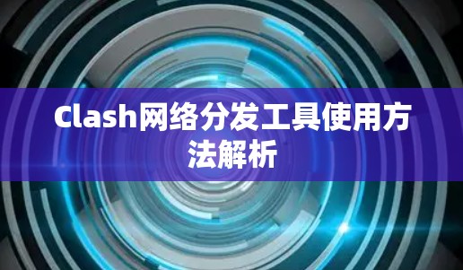Clash网络分发工具使用方法解析
