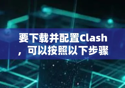 要下载并配置Clash,可以按照以下步骤操作
