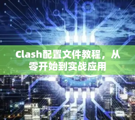 Clash配置文件教程,从零开始到实战应用