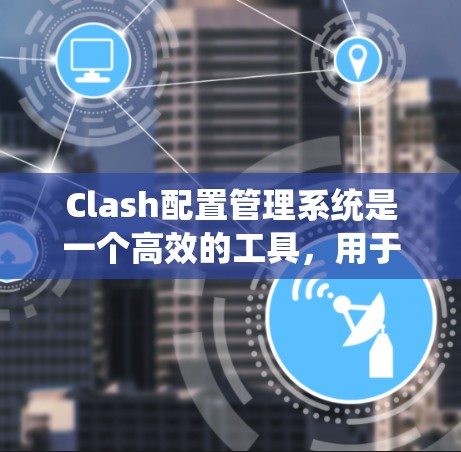 Clash配置管理系统是一个高效的工具,用于便捷地管理Clash配置,支持多种环境和集成,确保网络流量分析的准确性和可靠性。以下是Clash配置管理系统的详细功能和优势