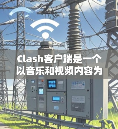 Clash客户端是一个以音乐和视频内容为主的流媒体平台，用户可以通过客户端方便地观看视频或下载内容。以下是 Clash 客户端的下载和安装指南