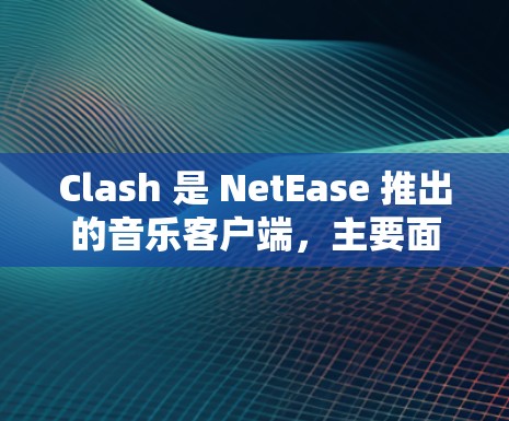 Clash 是 NetEase 推出的音乐客户端,主要面向中国内地用户。以下是一些关于 Clash 客户端的排名和相关信息