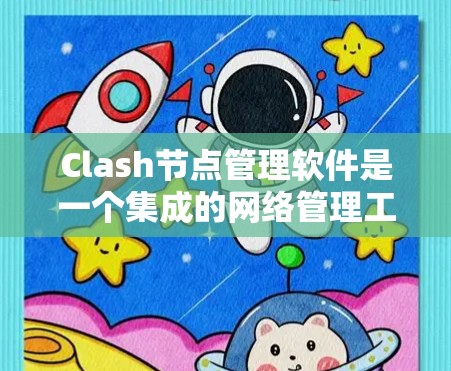 Clash节点管理软件是一个集成的网络管理工具,专为Clash协议设计,提供全面的节点管理功能。以下是Clash节点管理的主要模块和功能