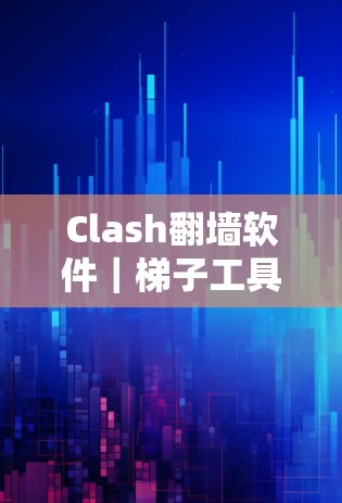 Clash翻墙软件|梯子工具下载与使用指南
