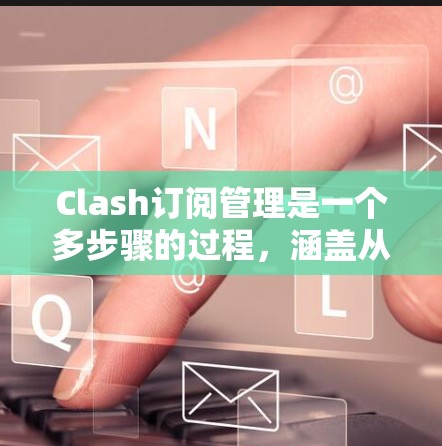 Clash订阅管理是一个多步骤的过程，涵盖从设置到维护的各个方面。以下是分步骤的指南，帮助您有效地管理Clash订阅