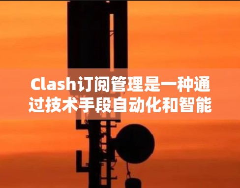 Clash订阅管理是一种通过技术手段自动化和智能化地管理订阅服务的方法，旨在帮助用户更高效地管理多个订阅，避免重复付费和服务中断。以下是Clash订阅管理的详细说明