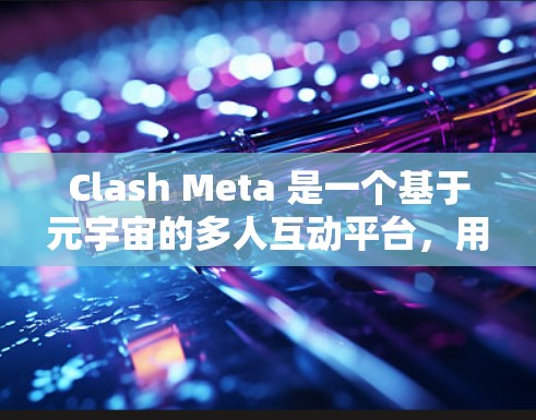 Clash Meta 是一个基于元宇宙的多人互动平台，用户可以在虚拟场景中进行互动、游戏和协作。以下是配置Clash Meta 的基本步骤